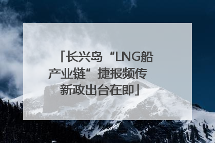 长兴岛“LNG船产业链”捷报频传 新政出台在即