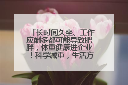 长时间久坐、工作应酬多都可能导致肥胖，体重健康进企业！科学减重，生活方式这样干预