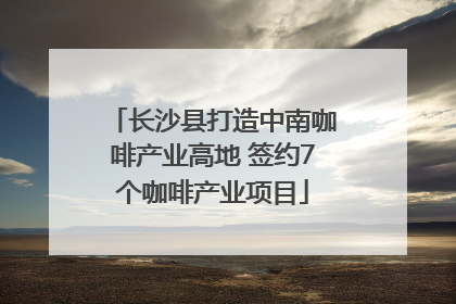 长沙县打造中南咖啡产业高地 签约7个咖啡产业项目