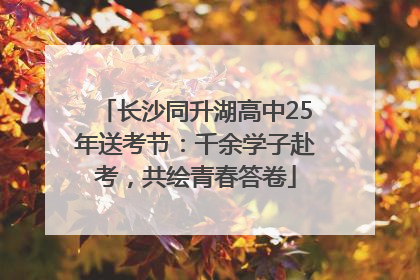 长沙同升湖高中25年送考节：千余学子赴考，共绘青春答卷