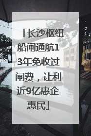 长沙枢纽船闸通航13年免收过闸费，让利近9亿惠企惠民
