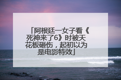 阿根廷一女子看《死神来了6》时被天花板砸伤，起初以为是电影特效