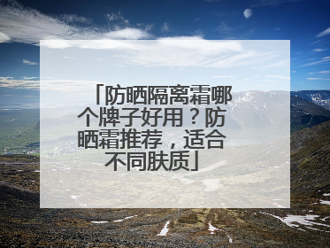 防晒隔离霜哪个牌子好用？防晒霜推荐，适合不同肤质