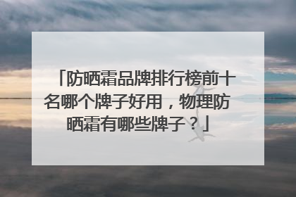 防晒霜品牌排行榜前十名哪个牌子好用，物理防晒霜有哪些牌子？