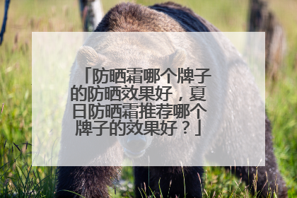 防晒霜哪个牌子的防晒效果好，夏日防晒霜推荐哪个牌子的效果好？