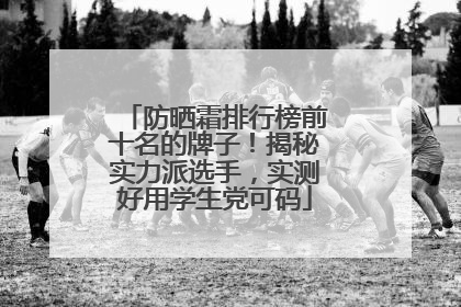防晒霜排行榜前十名的牌子！揭秘实力派选手，实测好用学生党可码