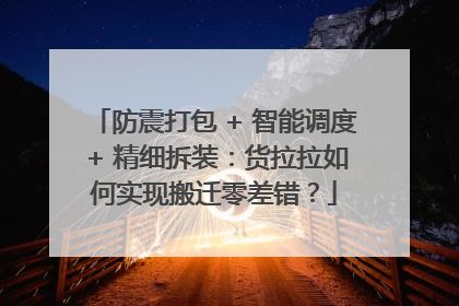 防震打包 + 智能调度 + 精细拆装：货拉拉如何实现搬迁零差错？