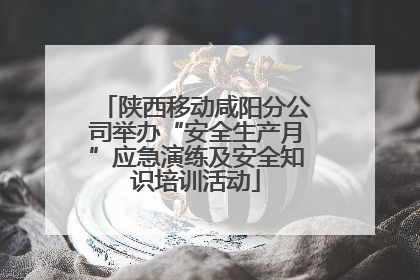 陕西移动咸阳分公司举办“安全生产月”应急演练及安全知识培训活动