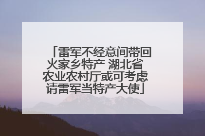 雷军不经意间带回火家乡特产 湖北省农业农村厅或可考虑请雷军当特产大使