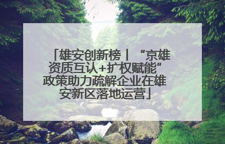 雄安创新榜丨“京雄资质互认+扩权赋能”政策助力疏解企业在雄安新区落地运营