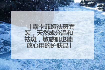 露卡菲娅祛斑套装，天然成分温和祛斑，敏感肌也能放心用的护肤品
