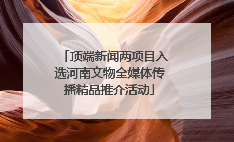 顶端新闻两项目入选河南文物全媒体传播精品推介活动