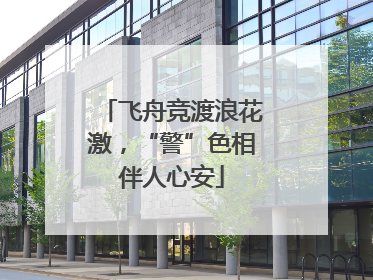 飞舟竞渡浪花激，“警”色相伴人心安