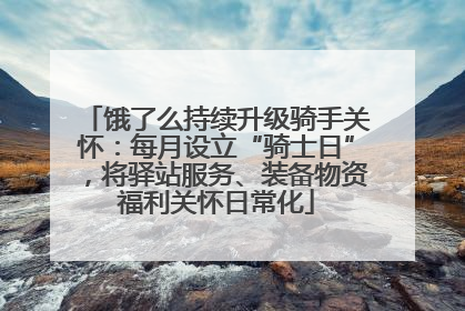 饿了么持续升级骑手关怀：每月设立“骑士日”，将驿站服务、装备物资福利关怀日常化