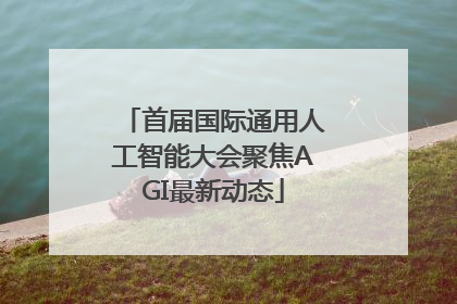 首届国际通用人工智能大会聚焦AGI最新动态