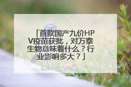 首款国产九价HPV疫苗获批，对万泰生物意味着什么？行业影响多大？