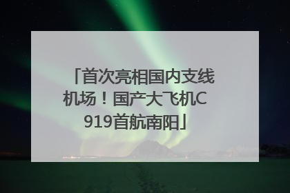 首次亮相国内支线机场！国产大飞机C919首航南阳