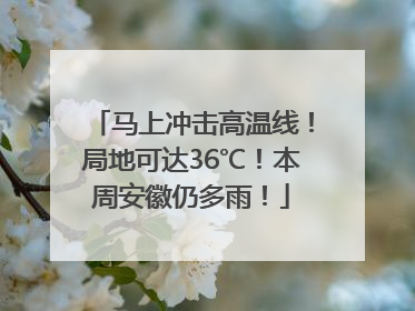 马上冲击高温线！局地可达36℃！本周安徽仍多雨！