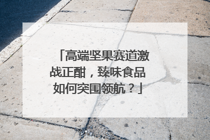 高端坚果赛道激战正酣，臻味食品如何突围领航？