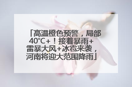 高温橙色预警，局部40℃+！接着暴雨+雷暴大风+冰雹来袭，河南将迎大范围降雨