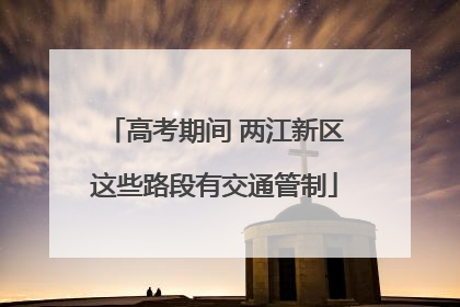 高考期间 两江新区这些路段有交通管制