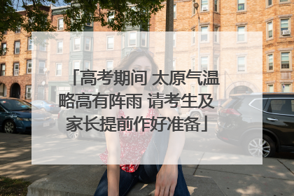 高考期间 太原气温略高有阵雨 请考生及家长提前作好准备