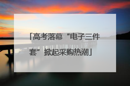 高考落幕“电子三件套”掀起采购热潮