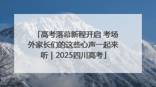 高考落幕新程开启 考场外家长们的这些心声一起来听｜2025四川高考