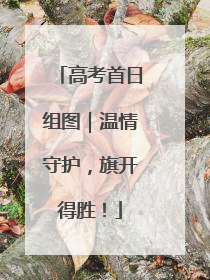高考首日组图｜温情守护，旗开得胜！