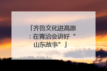齐鲁文化进高原：在青洽会讲好“山东故事”