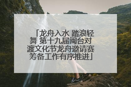 龙舟入水 踏浪轻舞 第十九届闽台对渡文化节龙舟邀请赛筹备工作有序推进