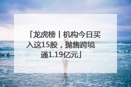 龙虎榜丨机构今日买入这15股，抛售跨境通1.19亿元