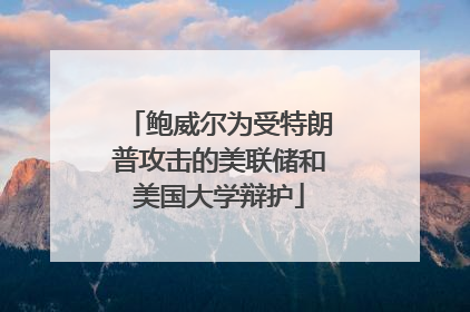 鲍威尔为受特朗普攻击的美联储和美国大学辩护