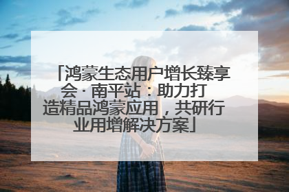 鸿蒙生态用户增长臻享会 · 南平站：助力打造精品鸿蒙应用，共研行业用增解决方案