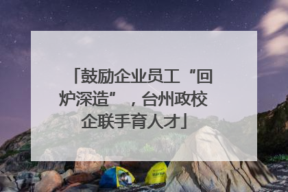 鼓励企业员工“回炉深造”，台州政校企联手育人才