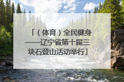 （体育）全民健身——辽宁省第十届三块石登山活动举行