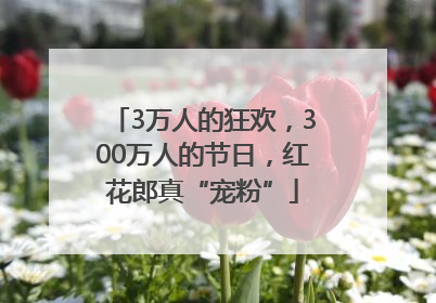 3万人的狂欢，300万人的节日，红花郎真“宠粉”