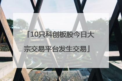10只科创板股今日大宗交易平台发生交易