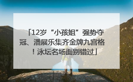 12岁“小孩姐”强势夺冠、潘展乐集齐金牌九宫格！泳坛名场面别错过