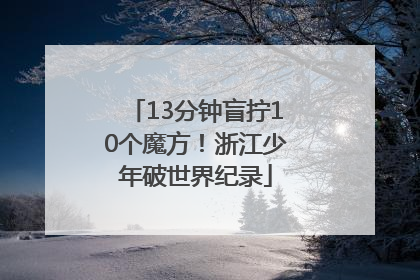 13分钟盲拧10个魔方！浙江少年破世界纪录
