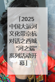 2025中国大运河文化带京杭对话之西城“河之端”系列活动开幕