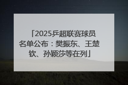 2025乒超联赛球员名单公布：樊振东、王楚钦、孙颖莎等在列