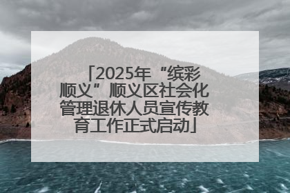 2025年“缤彩顺义”顺义区社会化管理退休人员宣传教育工作正式启动