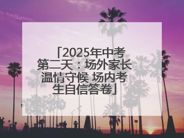2025年中考第二天：场外家长温情守候 场内考生自信答卷