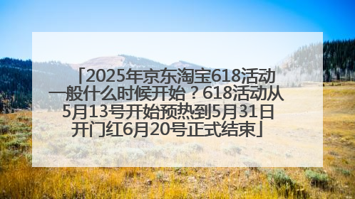 2025年京东淘宝618活动一般什么时候开始？618活动从5月13号开始预热到5月31日开门红6月20号正式结束