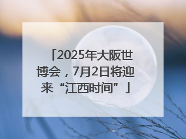 2025年大阪世博会，7月2日将迎来“江西时间”