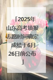 2025年山东高考填报志愿时间确定 成绩于6月26日前公布