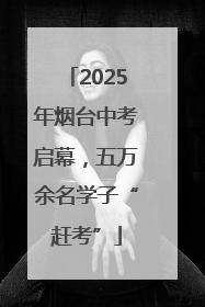 2025年烟台中考启幕，五万余名学子“赶考”
