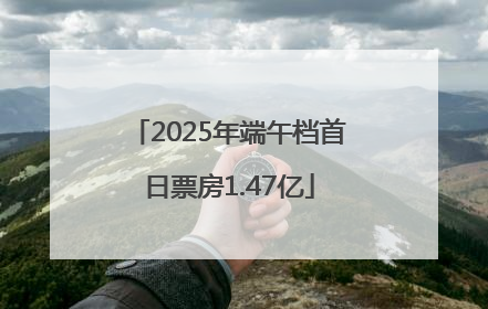 2025年端午档首日票房1.47亿