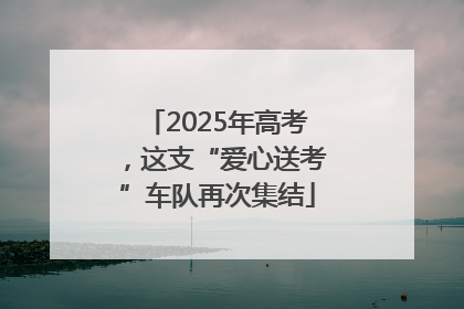 2025年高考，这支“爱心送考”车队再次集结